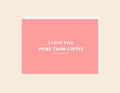 I Love You More Than Coffee - Greeting Card